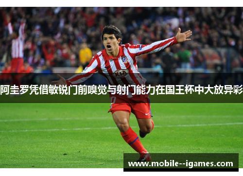 阿圭罗凭借敏锐门前嗅觉与射门能力在国王杯中大放异彩 阿圭罗凭借敏锐门前嗅觉与射门能力在国王杯中大放异彩
