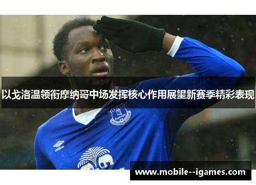 以戈洛温领衔摩纳哥中场发挥核心作用展望新赛季精彩表现 以戈洛温领衔摩纳哥中场发挥核心作用展望新赛季精彩表现