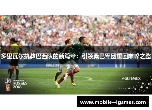 多里瓦尔执教巴西队的新篇章:引领桑巴军团重回巅峰之路 多里瓦尔执教巴西队的新篇章:引领桑巴军团重回巅峰之路