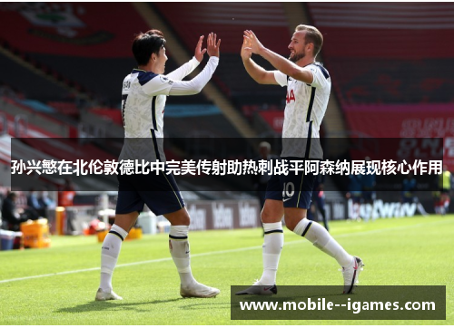 孙兴慜在北伦敦德比中完美传射助热刺战平阿森纳展现核心作用 孙兴慜在北伦敦德比中完美传射助热刺战平阿森纳展现核心作用