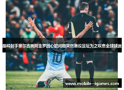 巅峰射手塞尔吉奥阿圭罗因心脏问题突然退役足坛为之叹息全球球迷 巅峰射手塞尔吉奥阿圭罗因心脏问题突然退役足坛为之叹息全球球迷