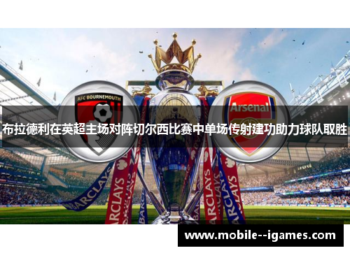 布拉德利在英超主场对阵切尔西比赛中单场传射建功助力球队取胜 布拉德利在英超主场对阵切尔西比赛中单场传射建功助力球队取胜