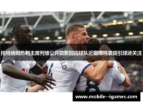 托特纳姆热刺主席列维公开致歉回应球队近期糟糕表现引球迷关注 托特纳姆热刺主席列维公开致歉回应球队近期糟糕表现引球迷关注