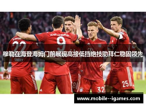 穆勒在海登海姆门前展现高接低挡绝技助拜仁稳固领先