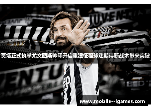 莫塔正式执掌尤文图斯帅印开启重建征程球迷期待新战术带来突破 莫塔正式执掌尤文图斯帅印开启重建征程球迷期待新战术带来突破