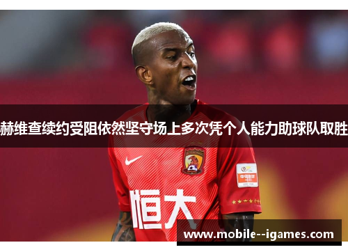 赫维查续约受阻依然坚守场上多次凭个人能力助球队取胜 赫维查续约受阻依然坚守场上多次凭个人能力助球队取胜