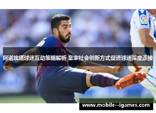 阿诺埃塔球迷互动策略解析 皇家社会创新方式促进球迷深度连接 阿诺埃塔球迷互动策略解析 皇家社会创新方式促进球迷深度连接