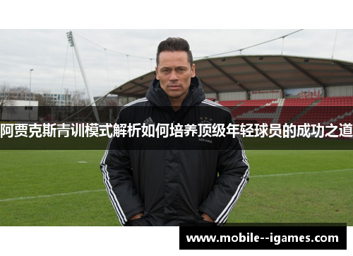 阿贾克斯青训模式解析如何培养顶级年轻球员的成功之道 阿贾克斯青训模式解析如何培养顶级年轻球员的成功之道