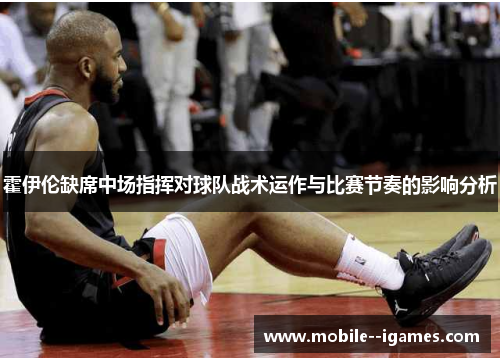 霍伊伦缺席中场指挥对球队战术运作与比赛节奏的影响分析 霍伊伦缺席中场指挥对球队战术运作与比赛节奏的影响分析