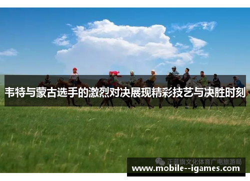 韦特与蒙古选手的激烈对决展现精彩技艺与决胜时刻