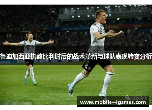 鲁迪加西亚执教比利时后的战术革新与球队表现转变分析