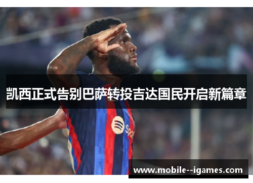 凯西正式告别巴萨转投吉达国民开启新篇章