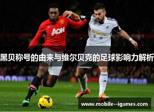 黑贝称号的由来与维尔贝克的足球影响力解析 黑贝称号的由来与维尔贝克的足球影响力解析
