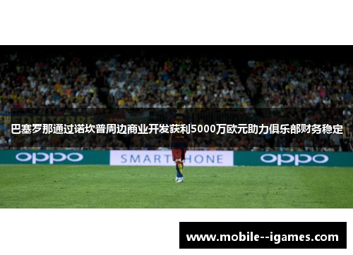 巴塞罗那通过诺坎普周边商业开发获利5000万欧元助力俱乐部财务稳定 巴塞罗那通过诺坎普周边商业开发获利5000万欧元助力俱乐部财务稳定