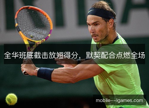 全华班底截击放短得分,默契配合点燃全场 全华班底截击放短得分,默契配合点燃全场